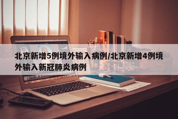 北京新增5例境外输入病例/北京新增4例境外输入新冠肺炎病例