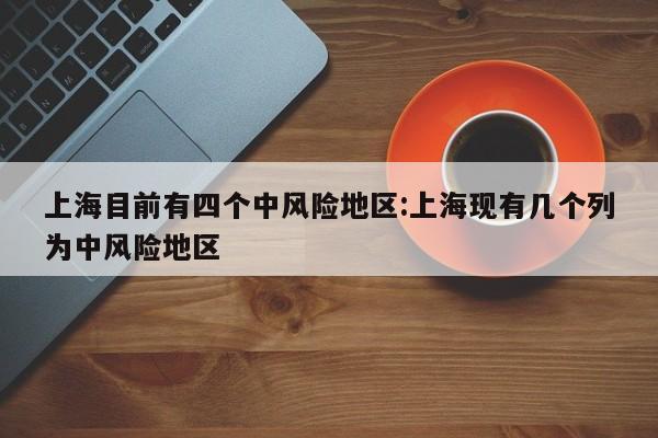 上海目前有四个中风险地区:上海现有几个列为中风险地区