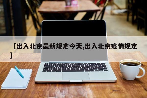【出入北京最新规定今天,出入北京疫情规定】 【出入北京最新规定今天,出入北京疫情规定】