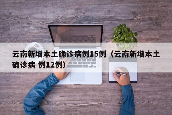 云南新增本土确诊病例15例（云南新增本土确诊病 例12例）