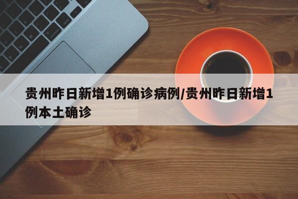 贵州昨日新增1例确诊病例/贵州昨日新增1例本土确诊 贵州昨日新增1例确诊病例/贵州昨日新增1例本土确诊