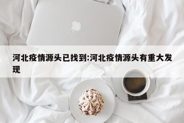 河北疫情源头已找到:河北疫情源头有重大发现 河北疫情源头已找到:河北疫情源头有重大发现