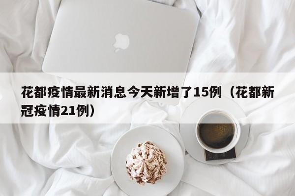 花都疫情最新消息今天新增了15例(花都新冠疫情21例) 花都疫情最新消息今天新增了15例(花都新冠疫情21例)