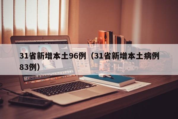 31省新增本土96例(31省新增本土病例83例) 31省新增本土96例(31省新增本土病例83例)