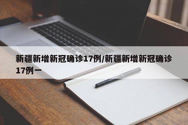 新疆新增新冠确诊17例/新疆新增新冠确诊17例一 新疆新增新冠确诊17例/新疆新增新冠确诊17例一