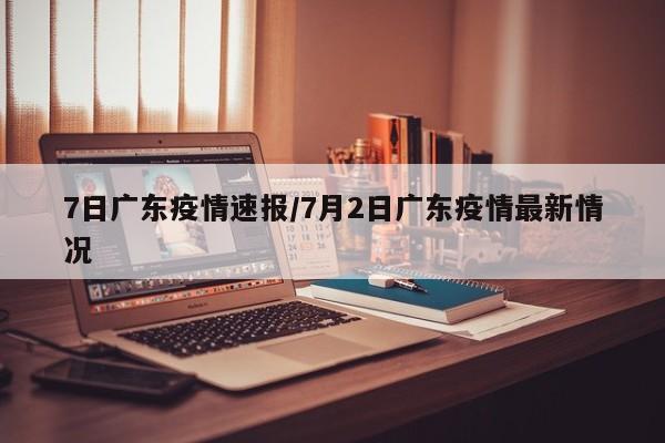 7日广东疫情速报/7月2日广东疫情最新情况