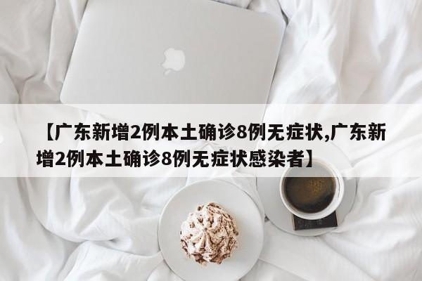 【广东新增2例本土确诊8例无症状,广东新增2例本土确诊8例无症状感染者】