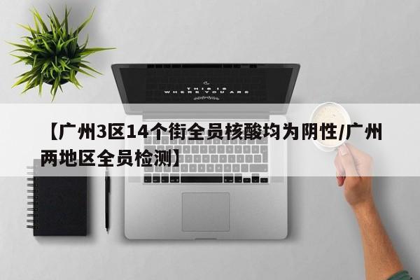 【广州3区14个街全员核酸均为阴性/广州两地区全员检测】