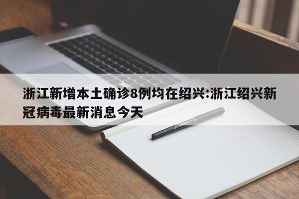 浙江新增本土确诊8例均在绍兴:浙江绍兴新冠病毒最新消息今天