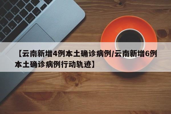 【云南新增4例本土确诊病例/云南新增6例本土确诊病例行动轨迹】