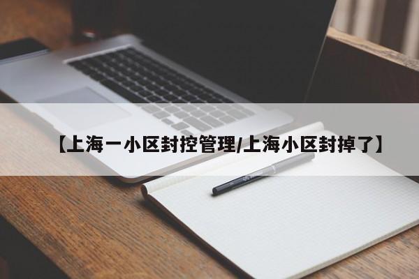 【上海一小区封控管理/上海小区封掉了】