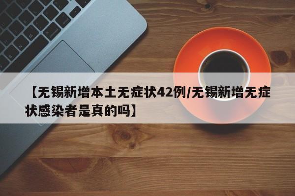 【无锡新增本土无症状42例/无锡新增无症状感染者是真的吗】