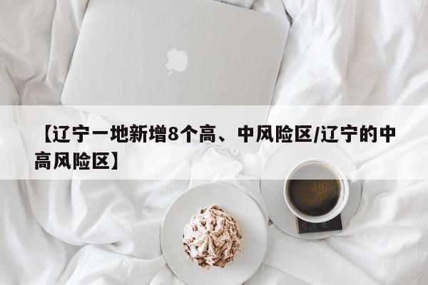 【辽宁一地新增8个高、中风险区/辽宁的中高风险区】