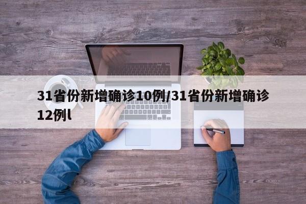 31省份新增确诊10例/31省份新增确诊12例l