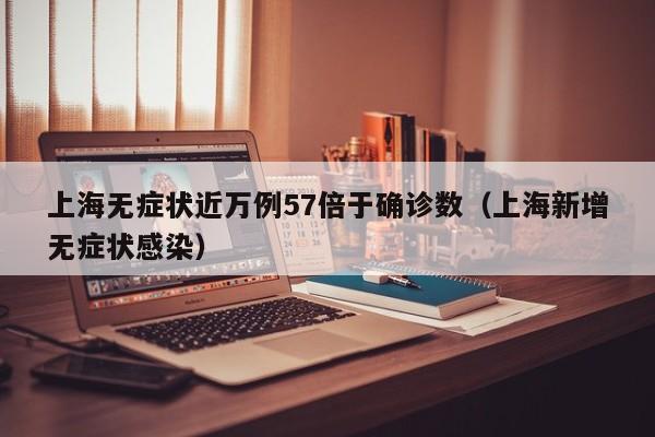 上海无症状近万例57倍于确诊数(上海新增无症状感染)