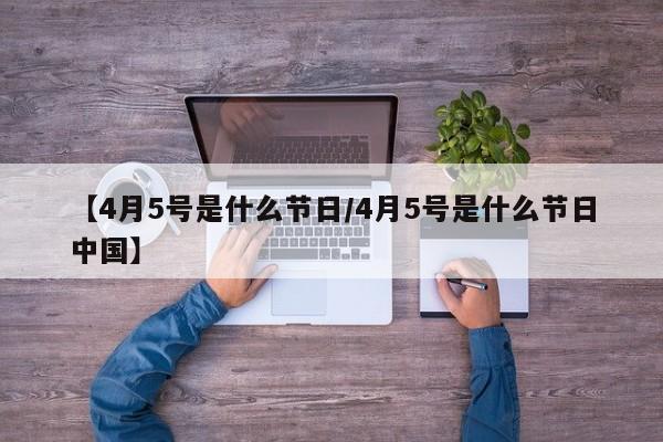 【4月5号是什么节日/4月5号是什么节日中国】