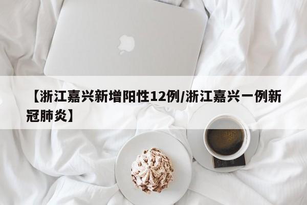 【浙江嘉兴新增阳性12例/浙江嘉兴一例新冠肺炎】