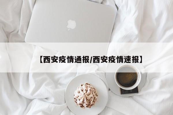【西安疫情通报/西安疫情速报】