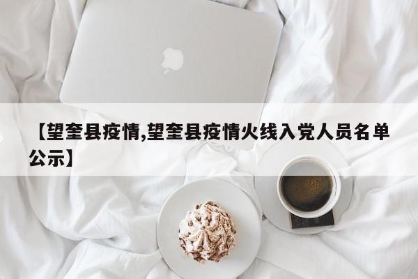 【望奎县疫情,望奎县疫情火线入党人员名单公示】