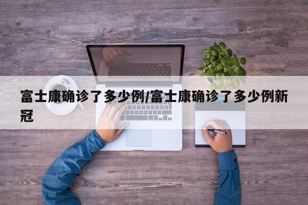 富士康确诊了多少例/富士康确诊了多少例新冠