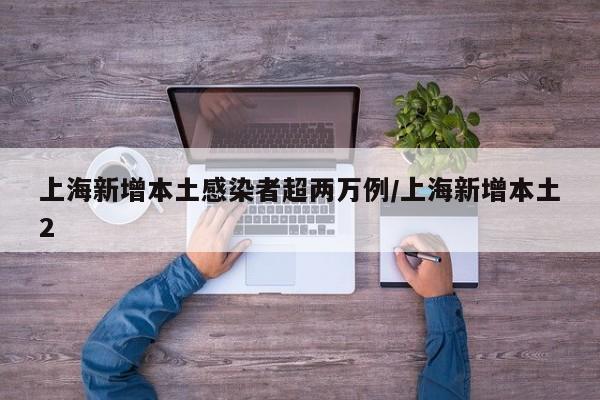 上海新增本土感染者超两万例/上海新增本土2