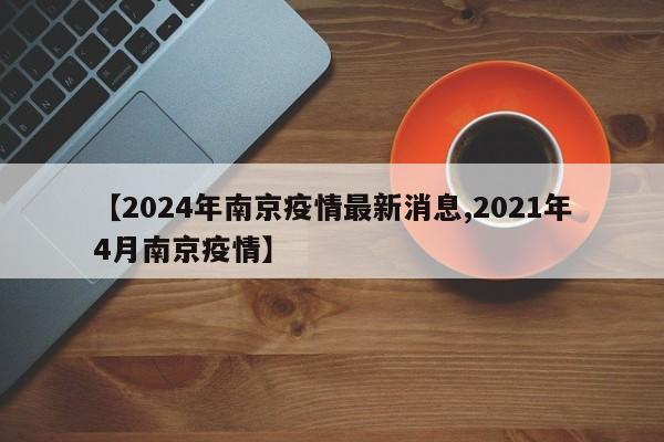 【2024年南京疫情最新消息,2021年4月南京疫情】
