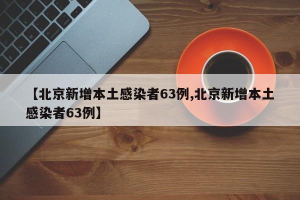 【北京新增本土感染者63例,北京新增本土感染者63例】