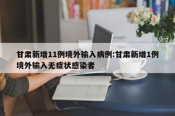 甘肃新增11例境外输入病例:甘肃新增1例境外输入无症状感染者