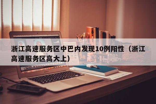 浙江高速服务区中巴内发现10例阳性(浙江高速服务区高大上)