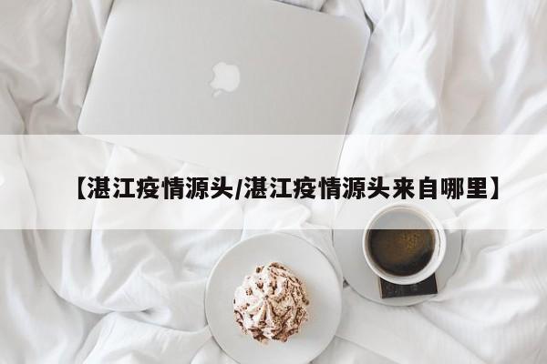 【湛江疫情源头/湛江疫情源头来自哪里】