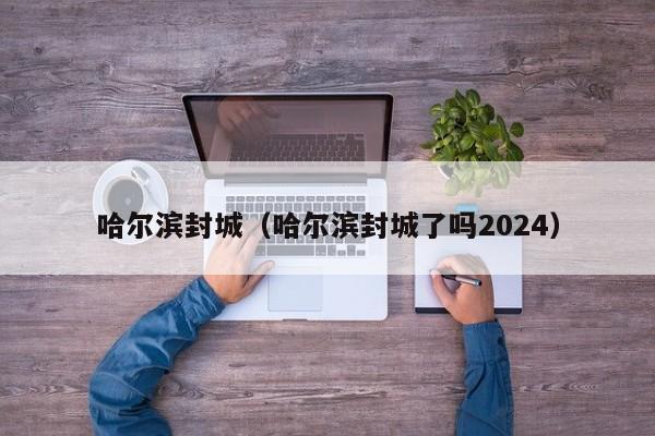 哈尔滨封城(哈尔滨封城了吗2024)