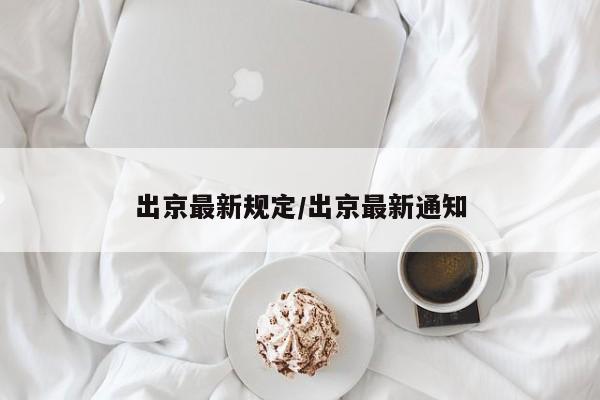 出京最新规定/出京最新通知