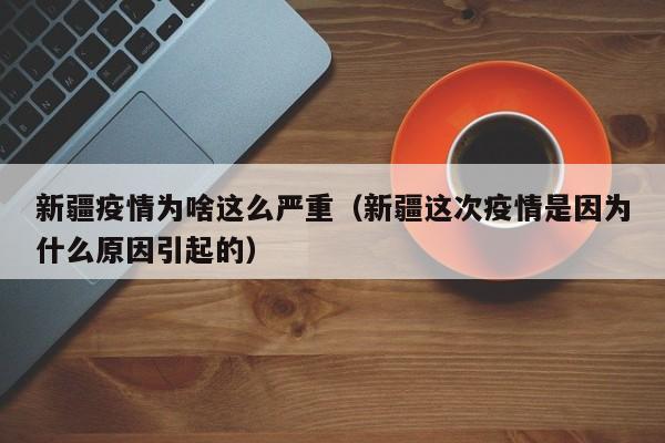 新疆疫情为啥这么严重(新疆这次疫情是因为什么原因引起的)