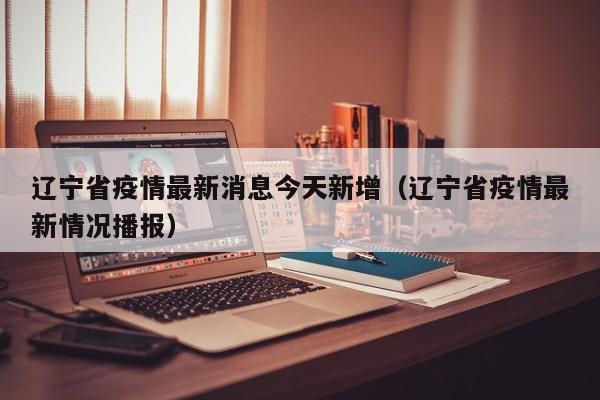 辽宁省疫情最新消息今天新增(辽宁省疫情最新情况播报)