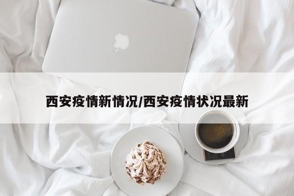西安疫情新情况/西安疫情状况最新