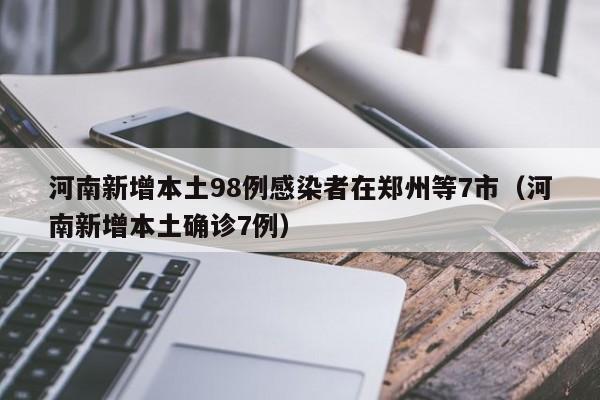 河南新增本土98例感染者在郑州等7市(河南新增本土确诊7例)