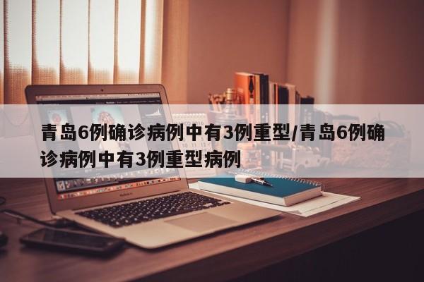 青岛6例确诊病例中有3例重型/青岛6例确诊病例中有3例重型病例