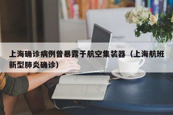 上海确诊病例曾暴露于航空集装器(上海航班新型肺炎确诊)