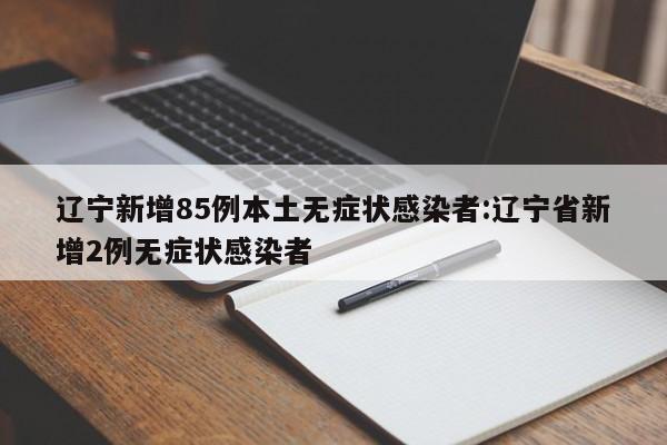 辽宁新增85例本土无症状感染者:辽宁省新增2例无症状感染者
