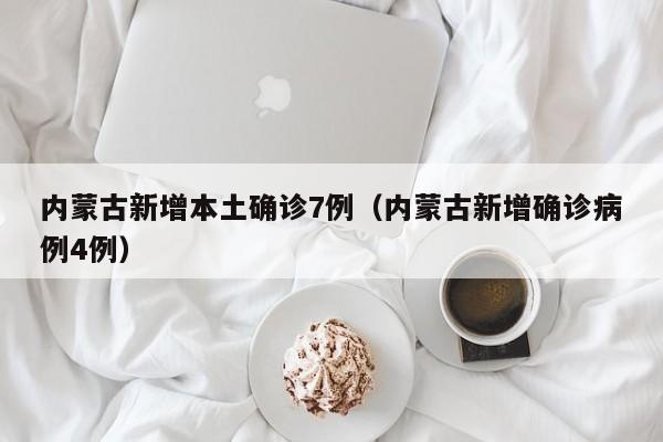 内蒙古新增本土确诊7例(内蒙古新增确诊病例4例)