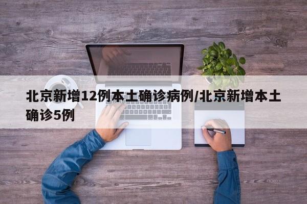 北京新增12例本土确诊病例/北京新增本土确诊5例