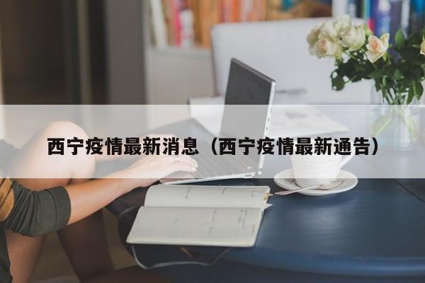 西宁疫情最新消息(西宁疫情最新通告)