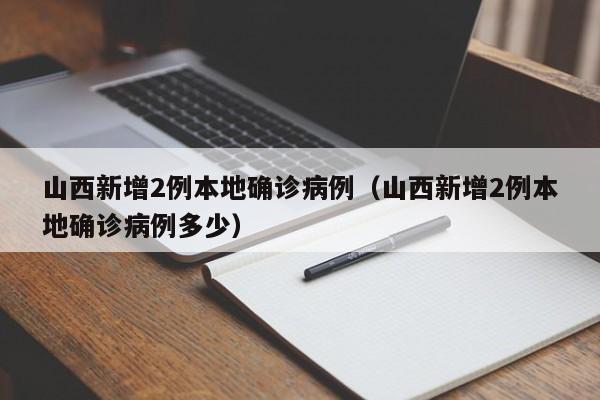 山西新增2例本地确诊病例(山西新增2例本地确诊病例多少)