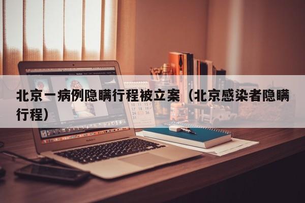 北京一病例隐瞒行程被立案(北京感染者隐瞒行程)