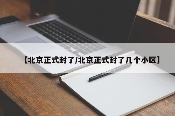 【北京正式封了/北京正式封了几个小区】