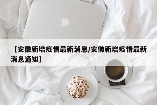 【安徽新增疫情最新消息/安徽新增疫情最新消息通知】