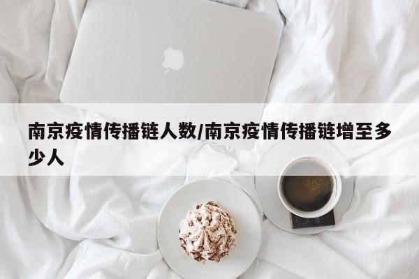 南京疫情传播链人数/南京疫情传播链增至多少人