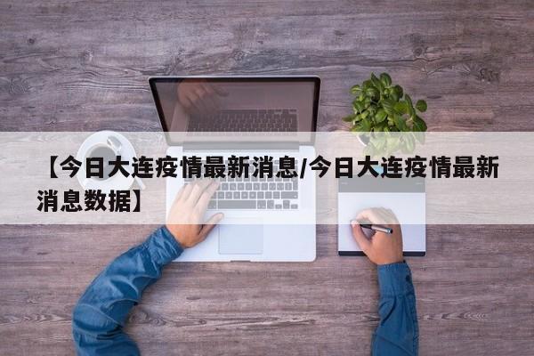【今日大连疫情最新消息/今日大连疫情最新消息数据】
