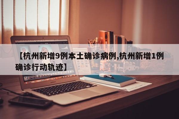 【杭州新增9例本土确诊病例,杭州新增1例确诊行动轨迹】