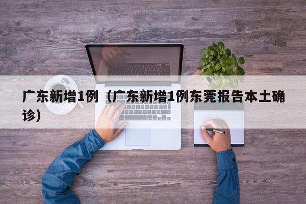 广东新增1例(广东新增1例东莞报告本土确诊)